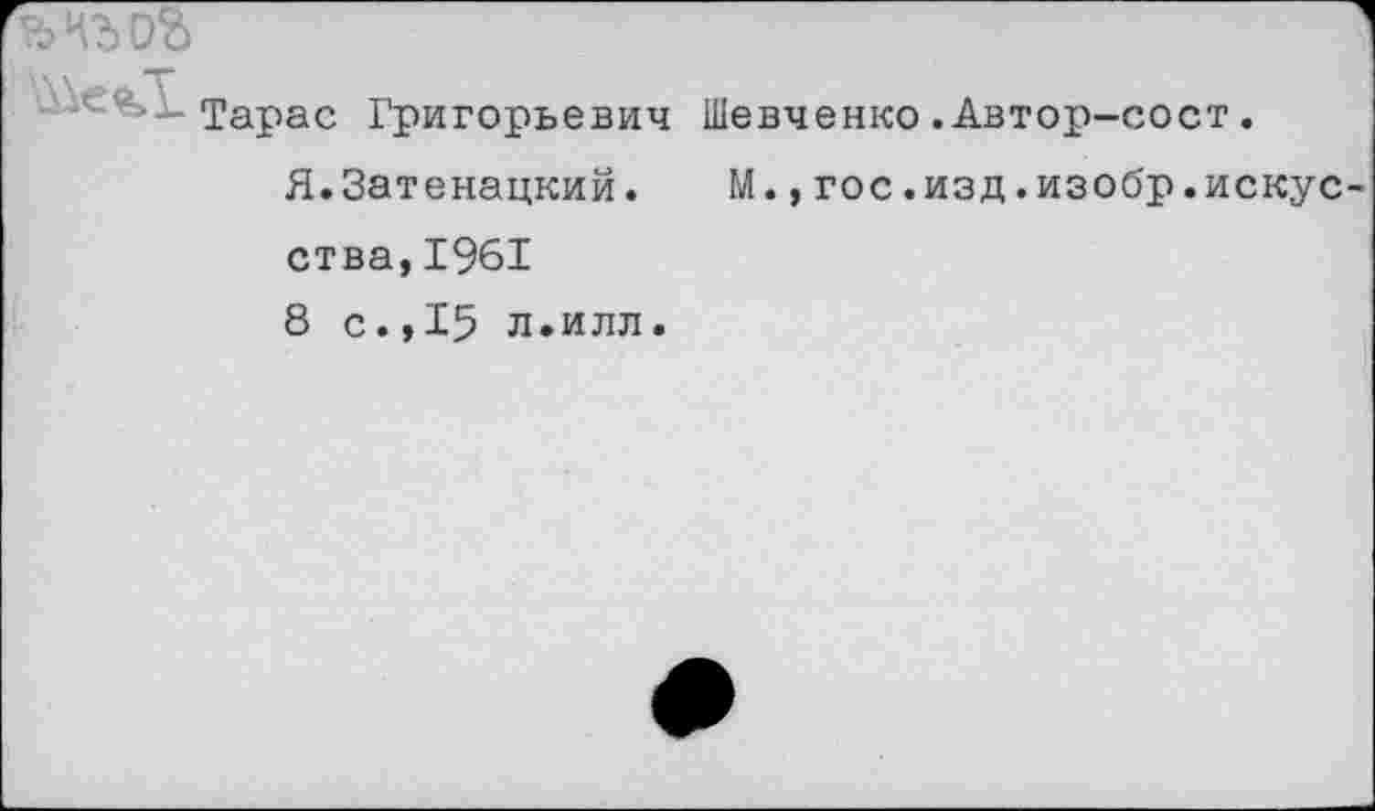 ﻿

Тарас Григорьевич Шевченко.Автор-сост.
Я.Затенацкий.	М.,гос.изд.изобр.искус
ства,1961 8 с.,15 л.или.